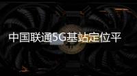 中国联通5G基站定位平台升级改造集采：诺基亚东软中标